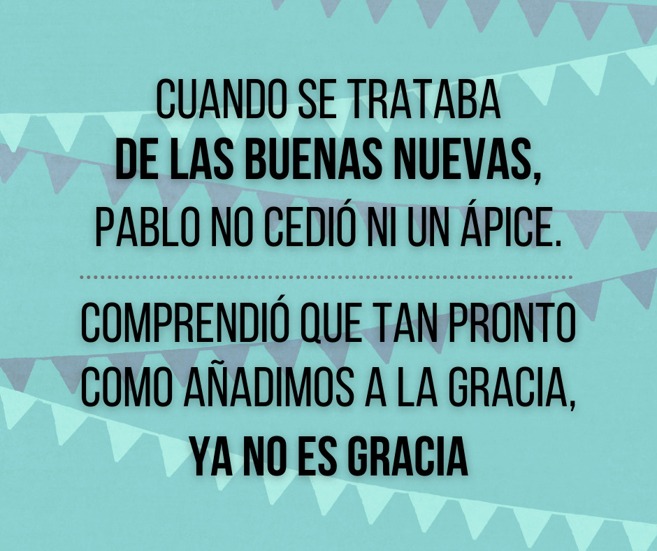 Cuando Se Trataba De Las Buenas Nuevas, Pablo No Cedió Ni Un Ápice. Comprendió Que Tan Pronto Como Añadimos A La Gracia, Ya No Es Gracia