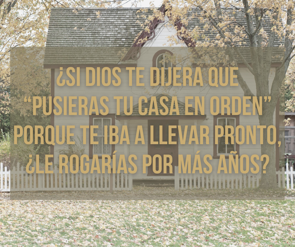 ¿Si Dios te dijera que “pusieras tu casa en orden” porque te iba a llevar pronto, ¿Le rogarías por más años