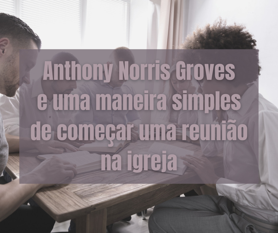 Anthony Norris Groves e uma maneira simples de começar uma reunião na igreja