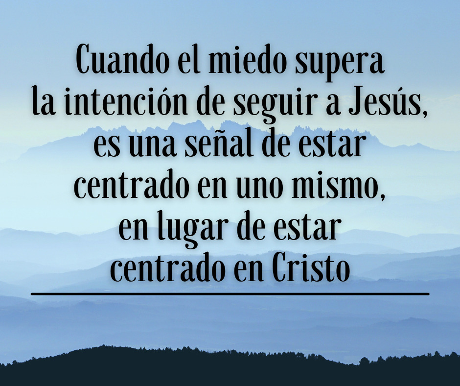 Cuando el miedo supera la intención de seguir a Jesús, es una señal de estar centrado en uno mismo, en lugar de estar centrado en Cristo.