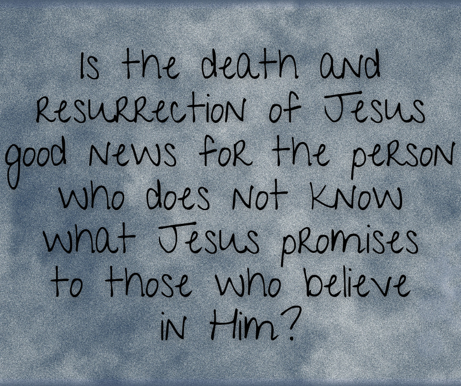 Is the death and resurrection of Jesus good news for the person who does not know what Jesus promises to those who believe in Him