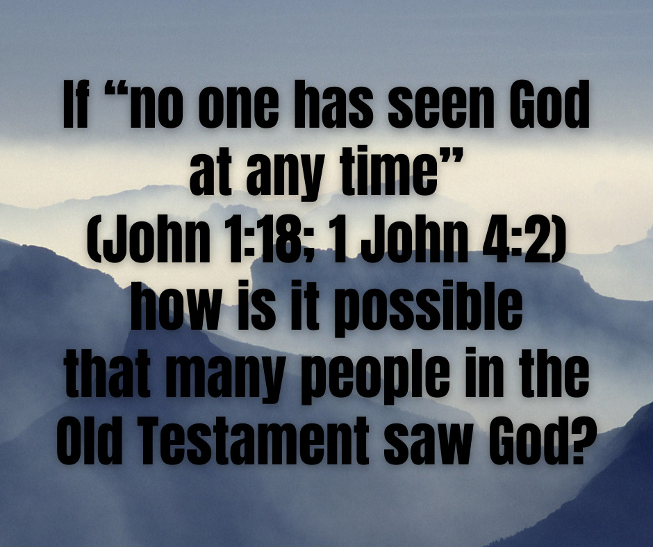 If “no one has seen God at any time” (John 118; 1 John 42) how is it possible that many people in the Old Testament saw God