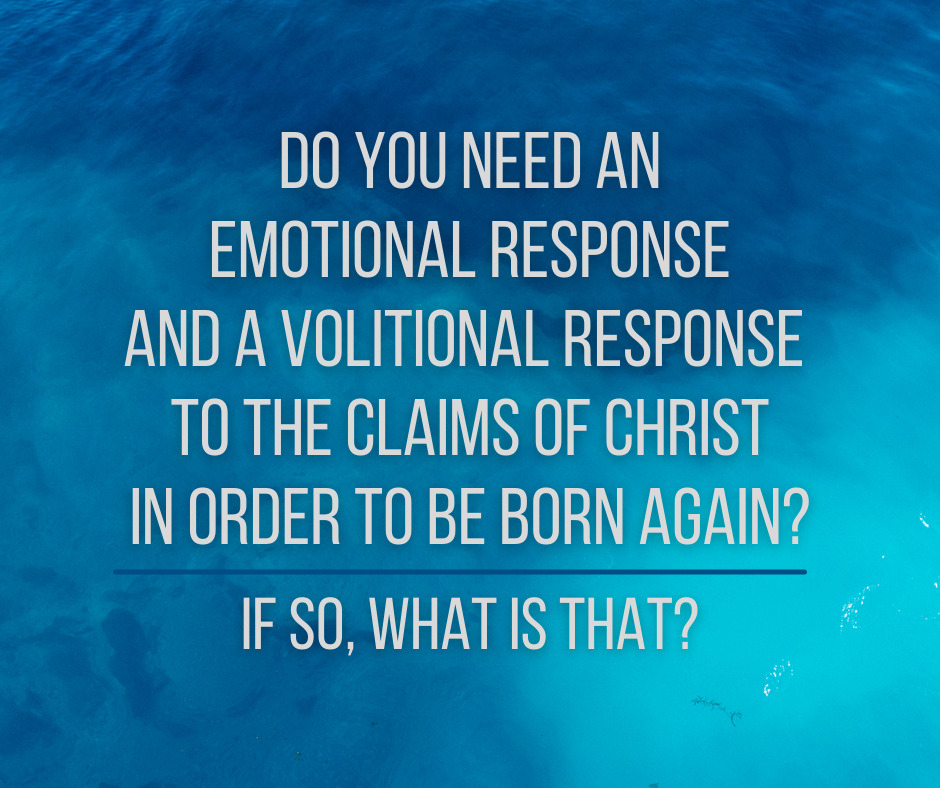 Do you need an emotional response and a volitional response to the claims of Christ in order to be born again If so, what is that