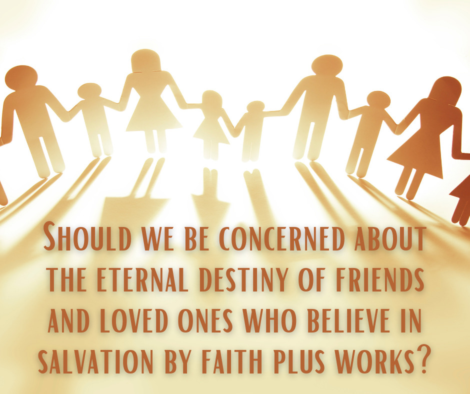 Should we be concerned about the eternal destiny of friends and loved ones who believe in salvation by faith plus works