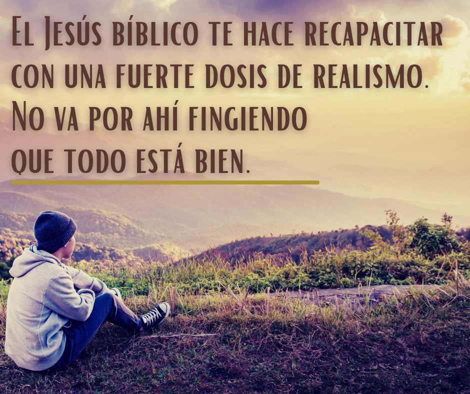 El Jesús bíblico te hace recapacitar con una fuerte dosis de realismo. No va por ahí fingiendo que todo está bien.
