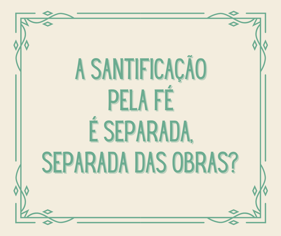 A santificação pela fé é separada, separada das obras