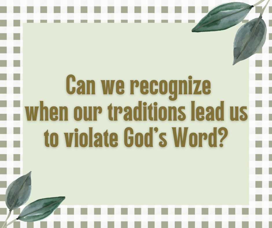 Can we recognize when our traditions lead us to violate God’s Word