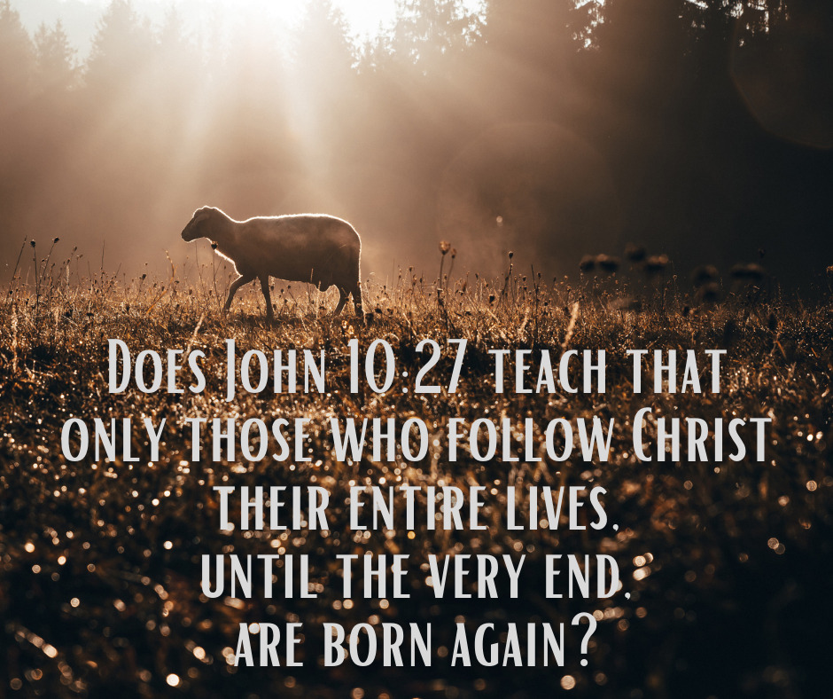 Does John 1027 teach that only those who follow Christ their entire lives, until the very end ,are born again