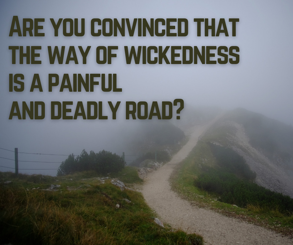 Are you convinced that the way of wickedness is a painful and deadly road
