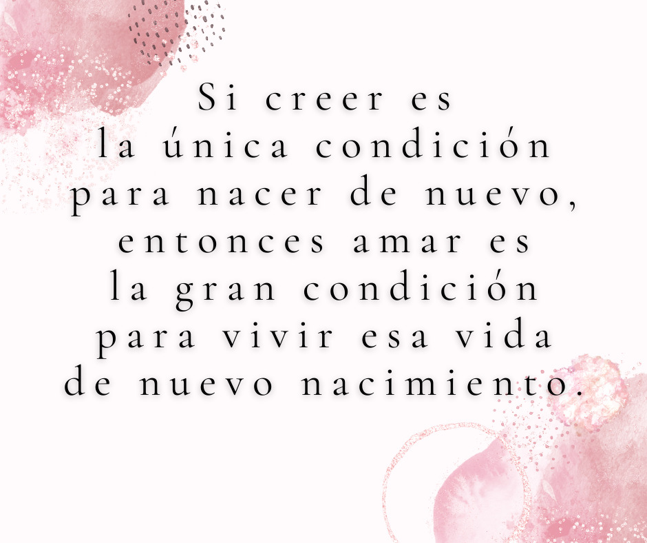 Si creer es la única condición para nacer de nuevo, entonces amar es la gran condición para vivir esa vida de nuevo nacimiento.