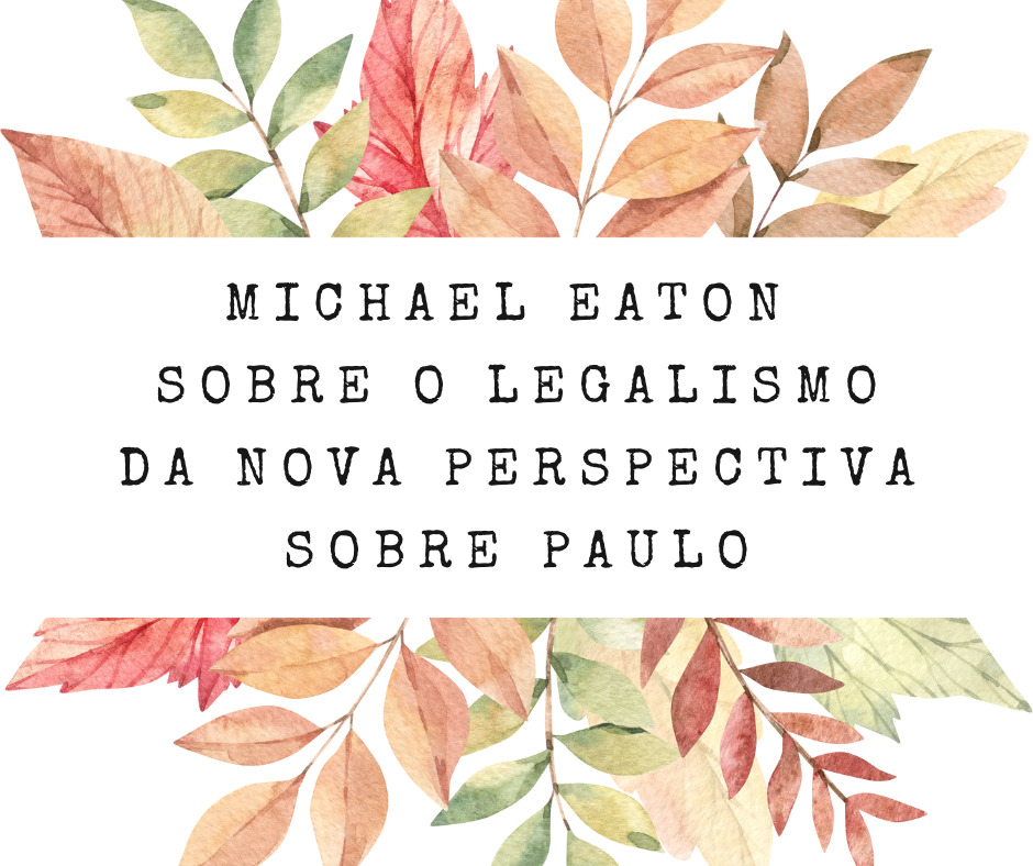 Michael Eaton sobre o Legalismo da Nova Perspectiva sobre Paulo
