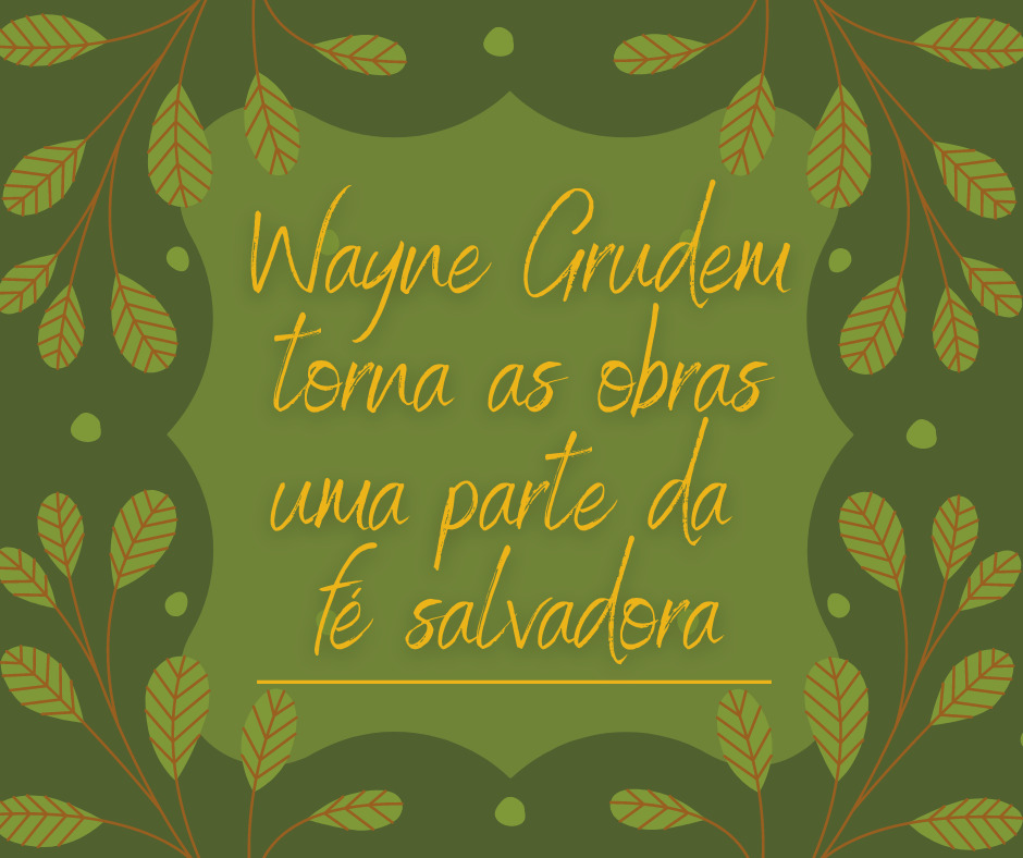 Wayne Grudem torna as obras uma parte da fé salvadora