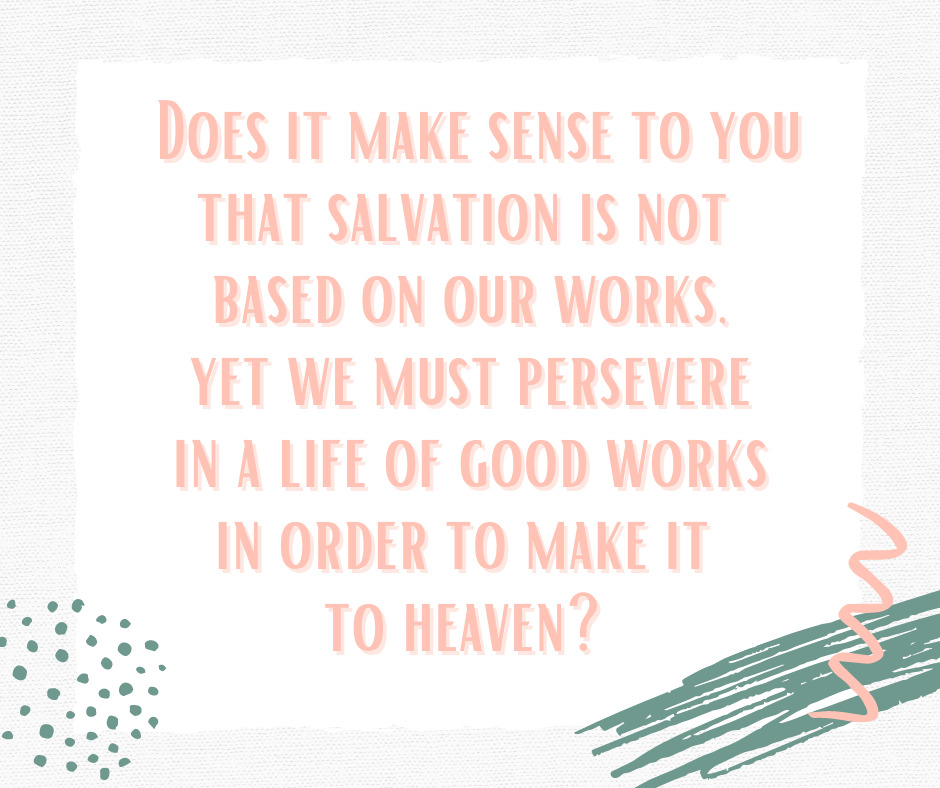 Does it make sense to you that salvation is not based on our works, yet we must persevere in a life of good works in order to make it to heaven