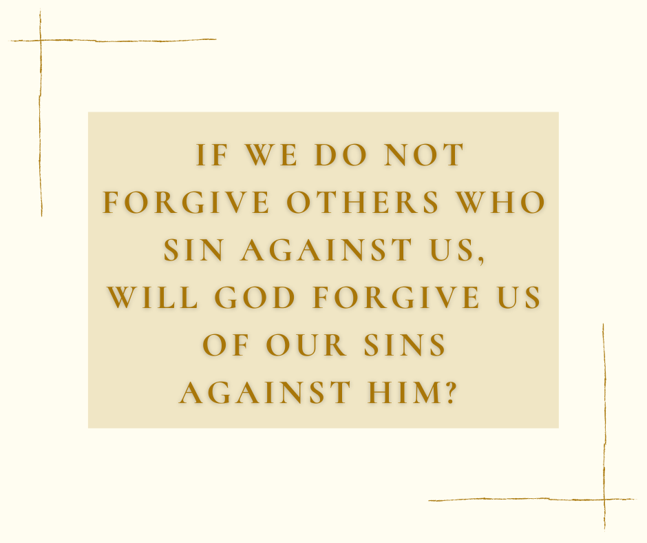 If we do not forgive others who sin against us, will God forgive us of our sins against Him