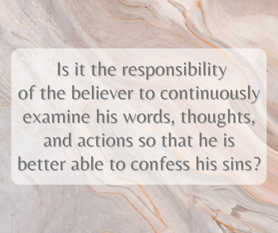 Is it the responsibility of the believer to continuously examine his words, thoughts, and actions so that he is better able to confess his sins