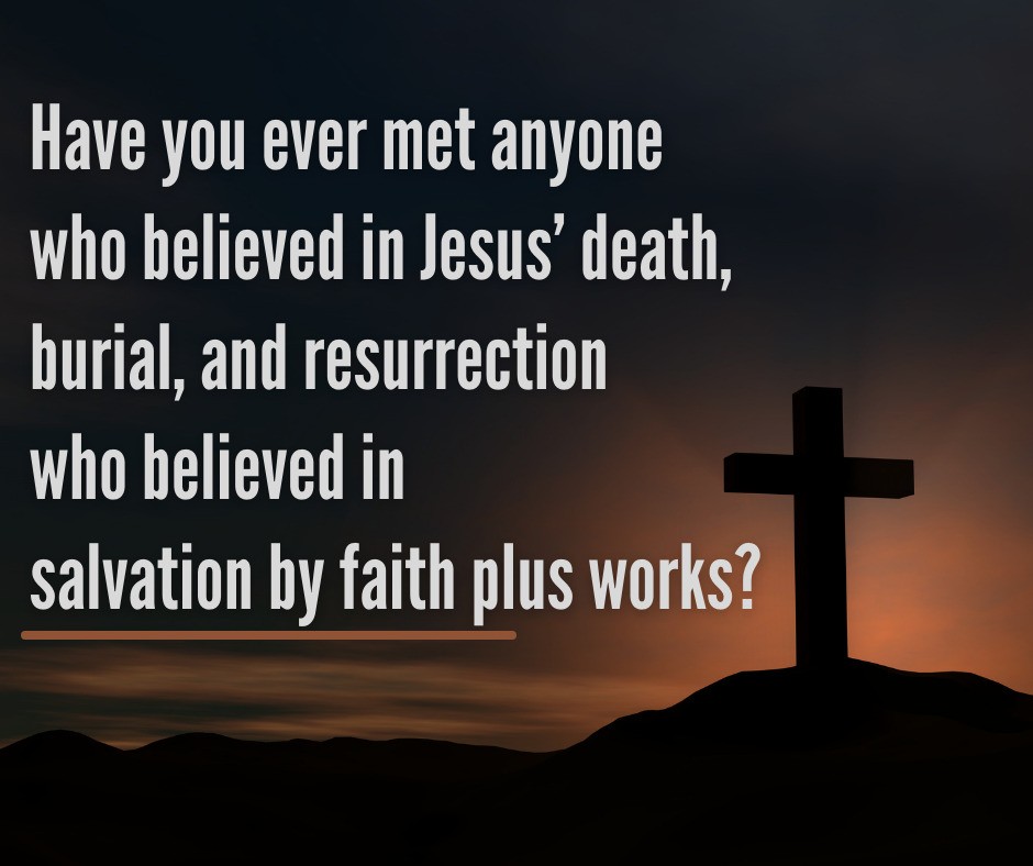 Have you ever met anyone who believed in Jesus’ death, burial, and resurrection who believed in salvation by faith plus works