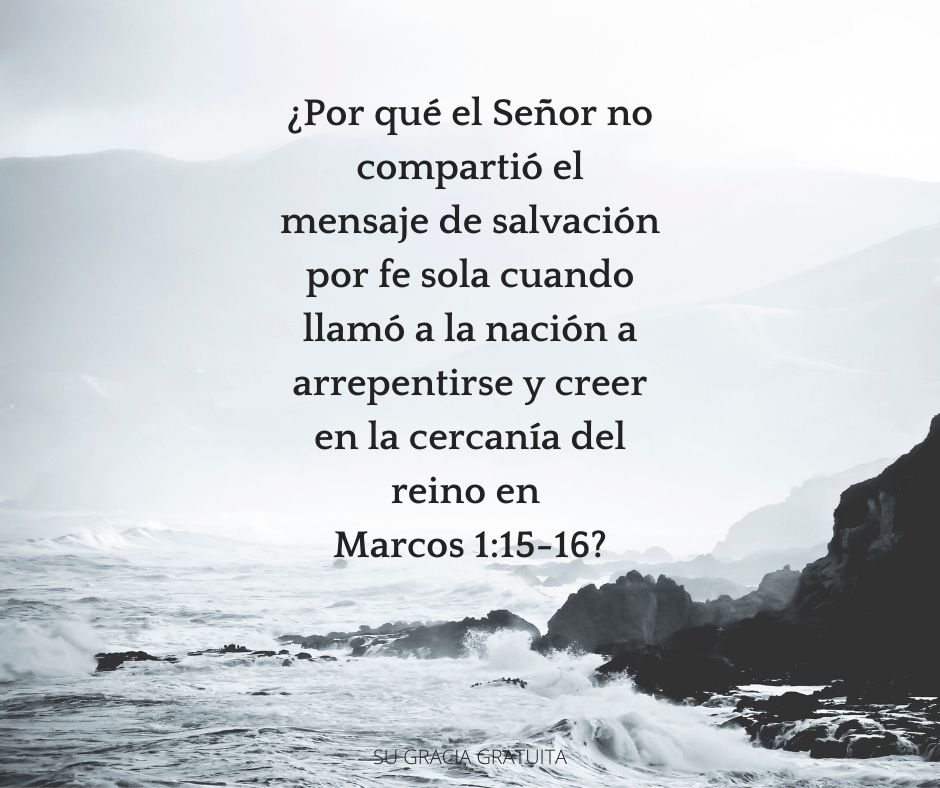 ¿Por qué el Señor no compartió el mensaje de salvación por fe sola cuando llamó a la nación a arrepentirse y creer en la cercanía del reino en Marcos 1:15-16?