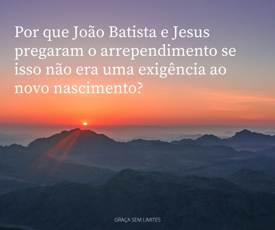 Por que João Batista e Jesus pregaram o arrependimento se isso não era uma exigência ao novo nascimento?