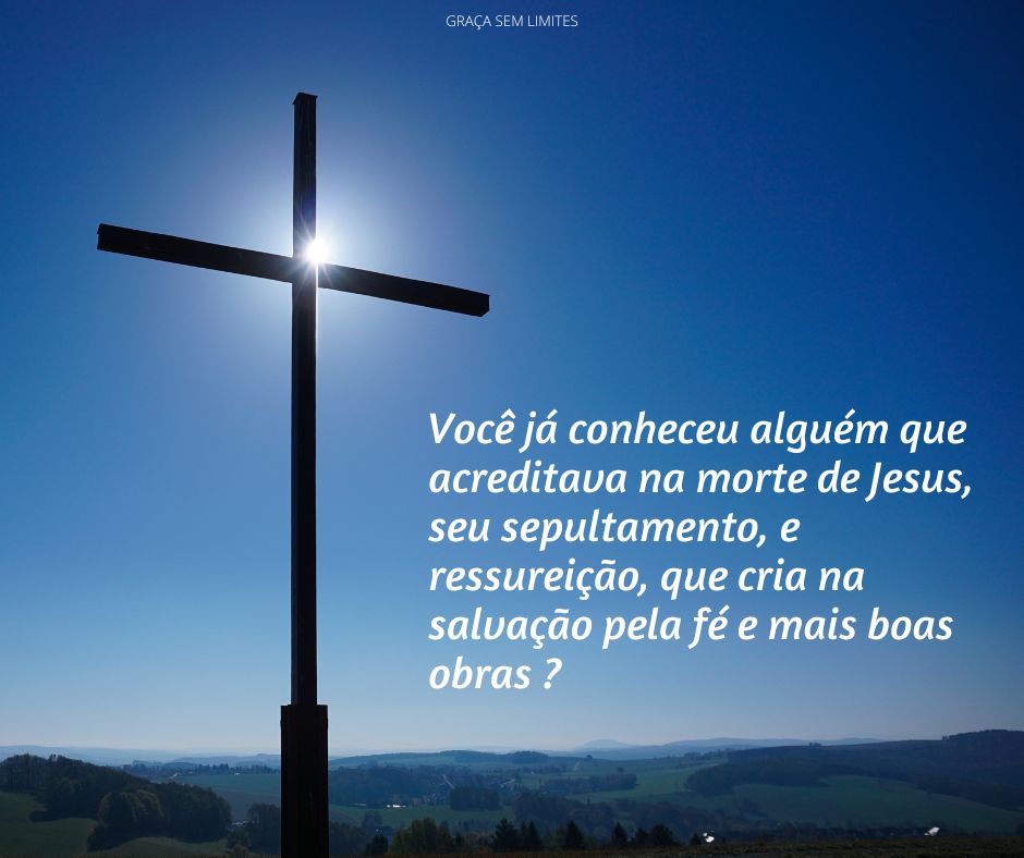 Você já conheceu alguém que acreditava na morte de Jesus, seu sepultamento, e ressureição, que cria na salvação pela fé e mais boas obras