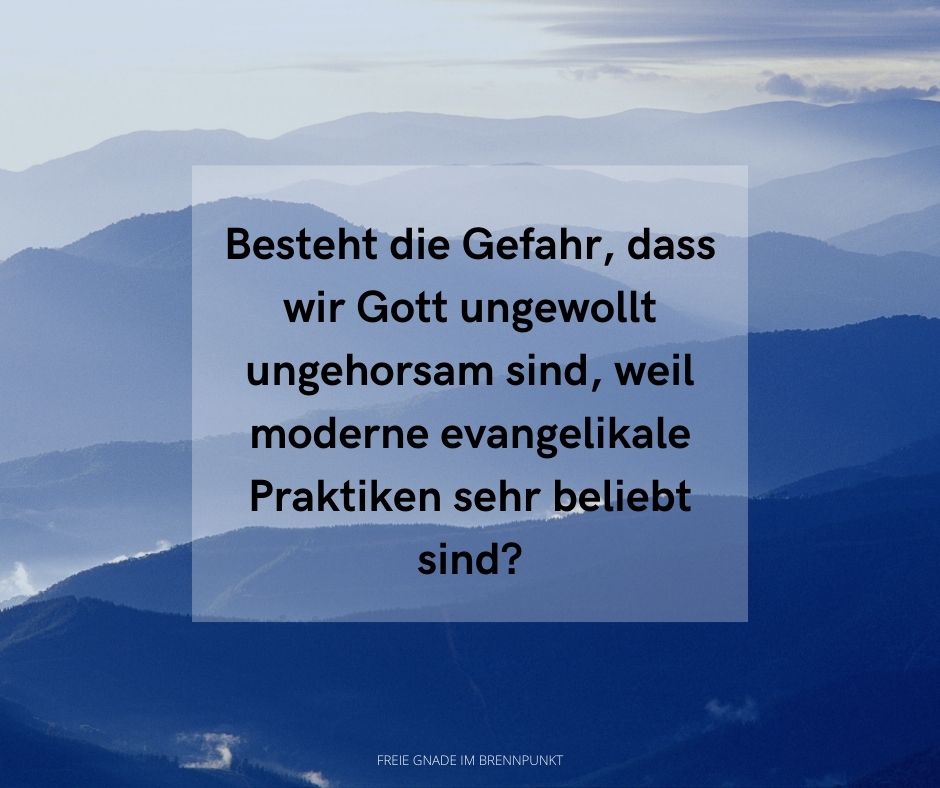 Besteht die Gefahr, dass wir Gott ungewollt ungehorsam sind, weil moderne evangelikale Praktiken sehr beliebt sind