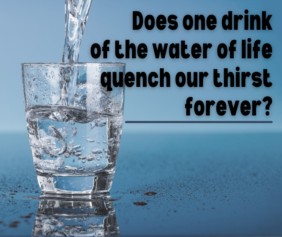 Does one drink of the water of life quench our thirst forever