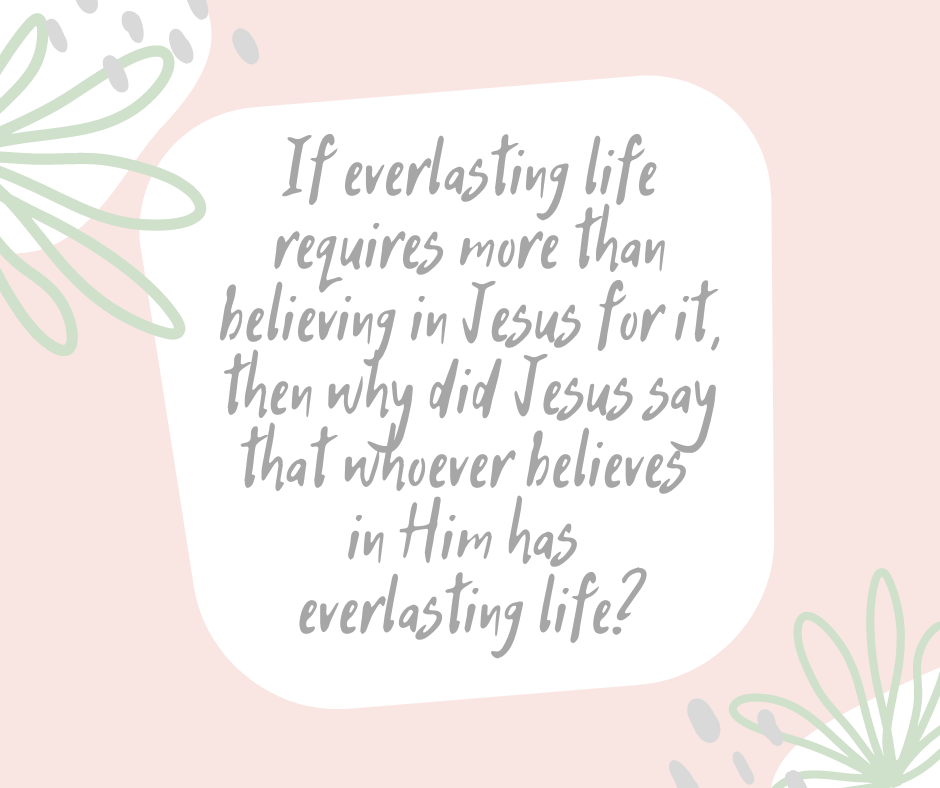 If everlasting life requires more than believing in Jesus for it, then why did Jesus say that whoever believes in Him has everlasting life