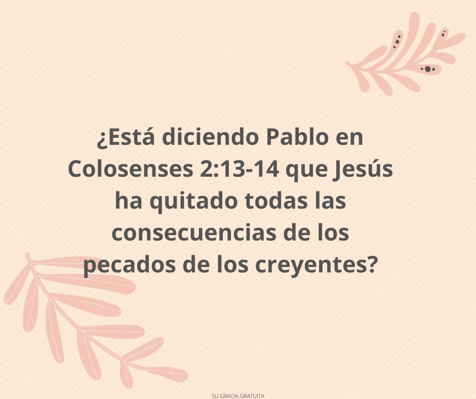 ¿Está diciendo Pablo en Colosenses 213-14 que Jesús ha quitado todas las consecuencias de los pecados de los creyentes