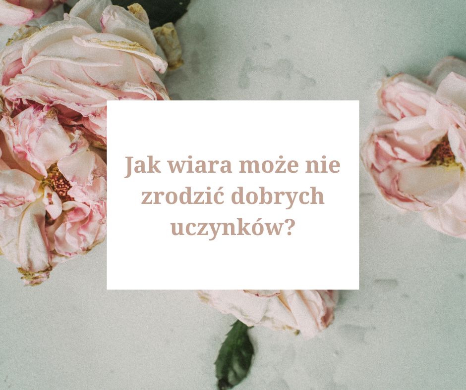 Jak wiara może nie zrodzić dobrych uczynków?