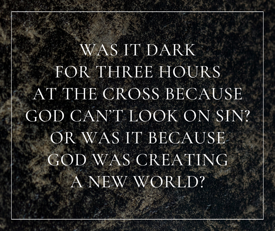 Was it dark for three hours at the cross because God can’t look on sin Or was it because God was creating a new world