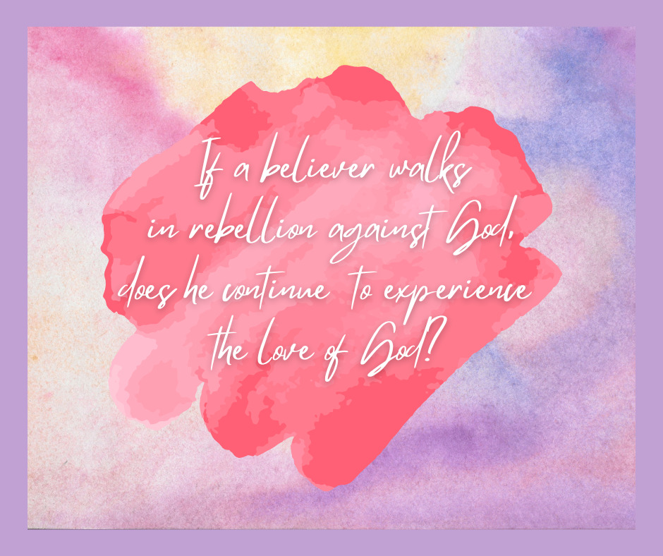 If a believer walks in rebellion against God, does he continue to experience the love of God