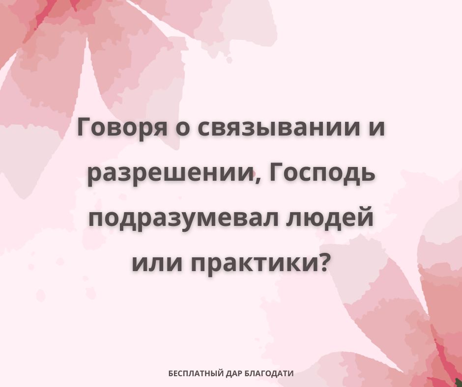 Говоря о связывании и разрешении, Господь подразумевал людей или практики?