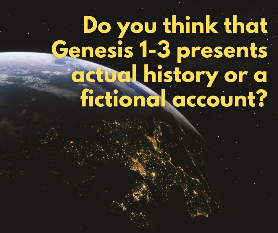 Do you think that Genesis 1-3 presents actual history or a fictional account
