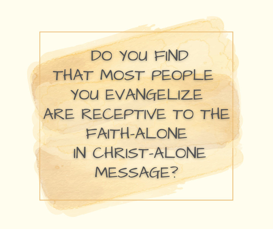 Do you find that most people you evangelize are receptive to the faith-alone in Christ-alone message