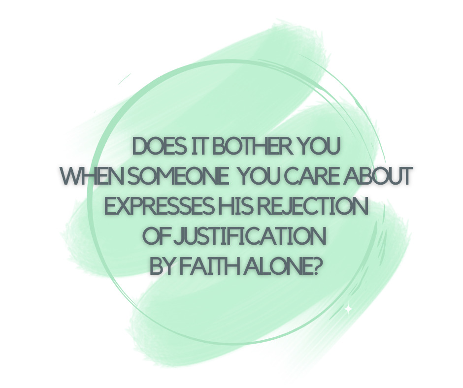 Does it bother you when someone you care about expresses his rejection of justification by faith alone (1)