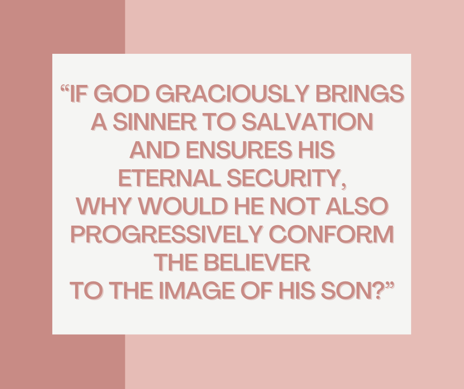 “If God graciously brings a sinner to salvation and ensures His eternal security, why would He not also progressively conform the believer to the image of His Son”