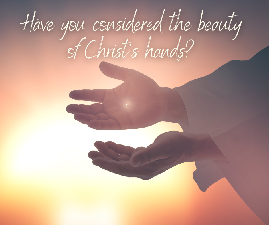 Have you considered the beauty of Christ’s hands