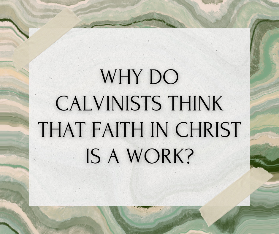Why do Calvinists think that faith in Christ is a work