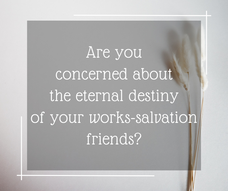 Are you concerned about the eternal destiny of your works-salvation friends