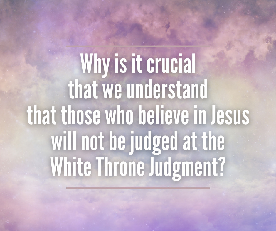 Why is it crucial that we understand that those who believe in Jesus will not be judged at the White Throne Judgment