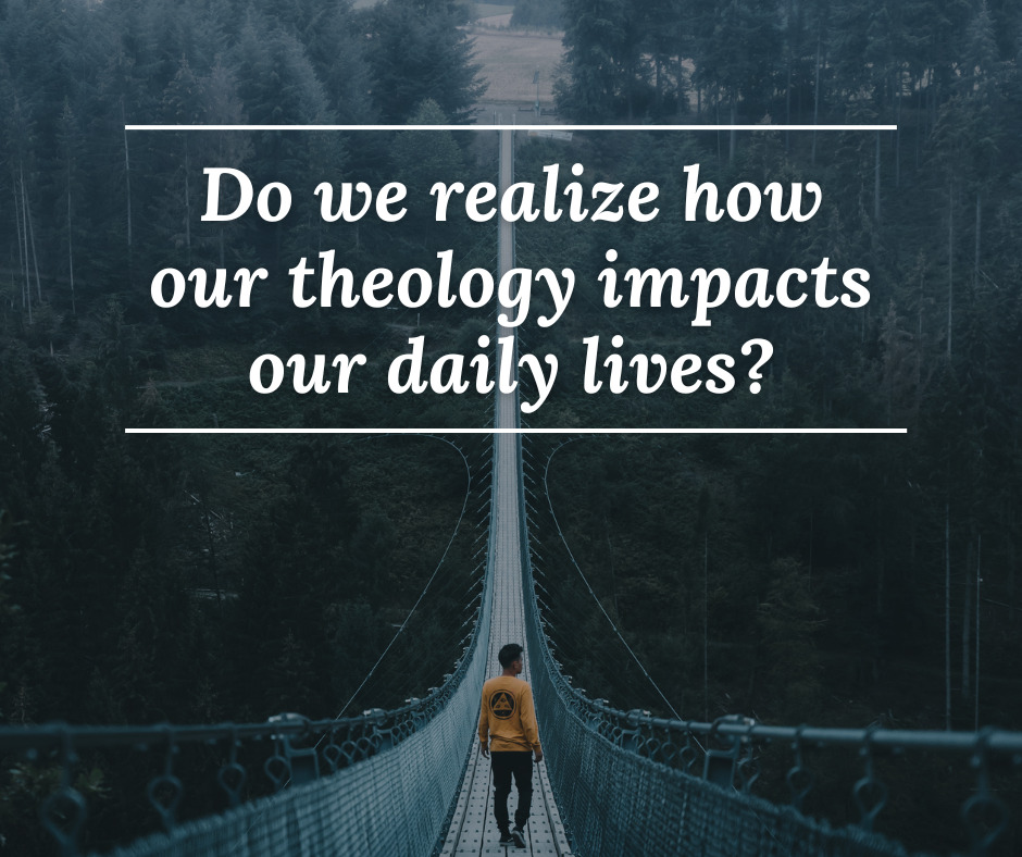 Do we realize how our theology impacts our daily lives