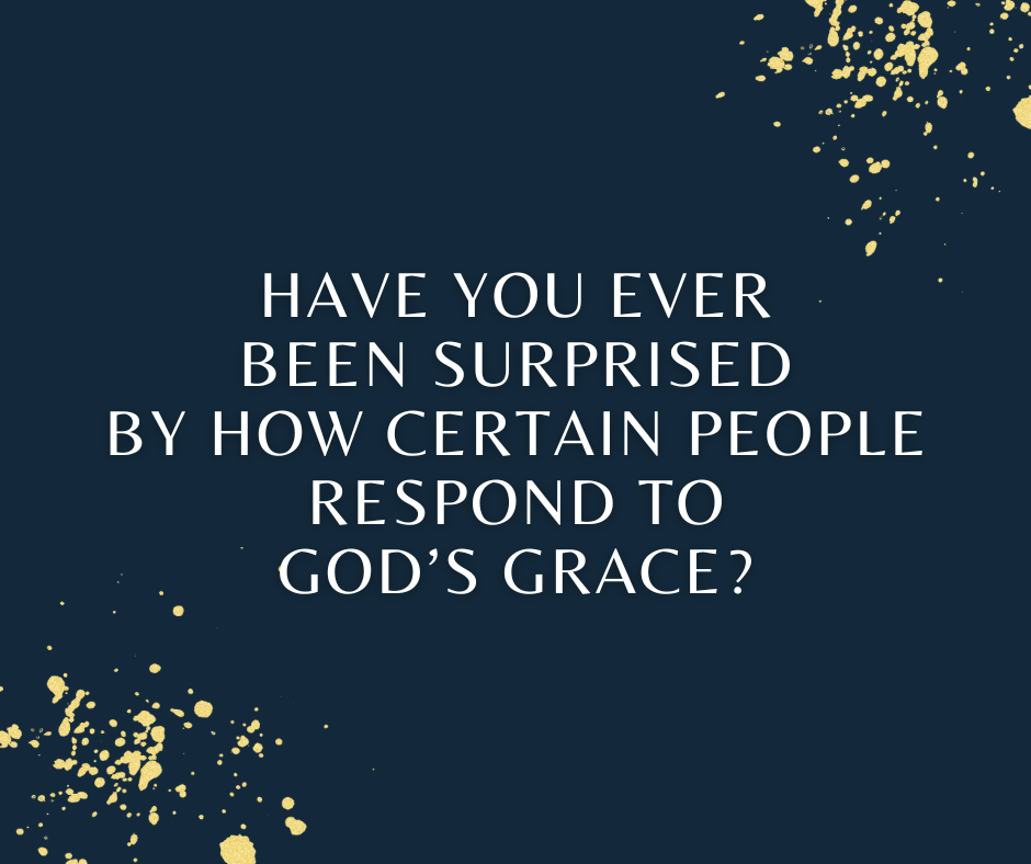 Have you ever been surprised by how certain people respond to God’s grace Have you ever been surprised by how certain people respond to God’s grace