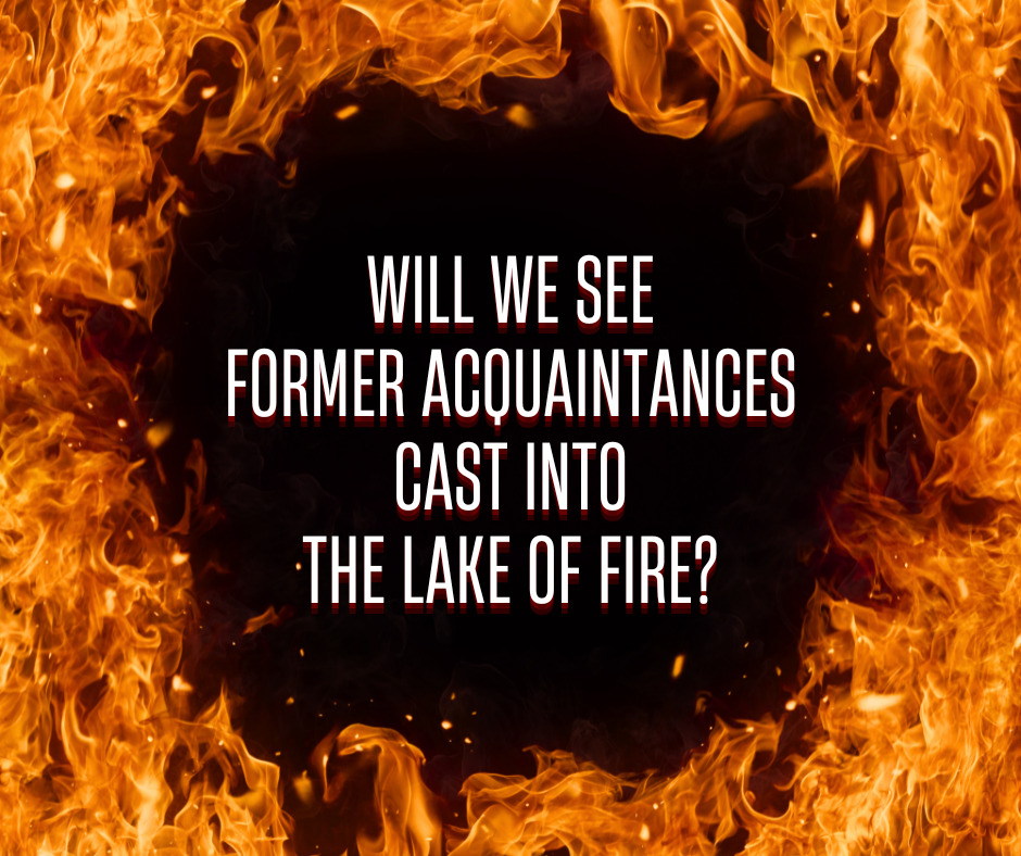 Will we see former acquaintances cast into the lake of fire