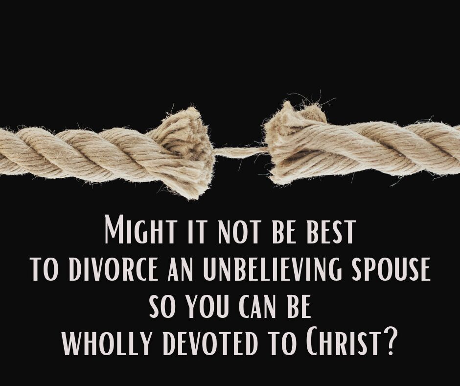 Might it not be best to divorce an unbelieving spouse so you can be wholly devoted to Christ
