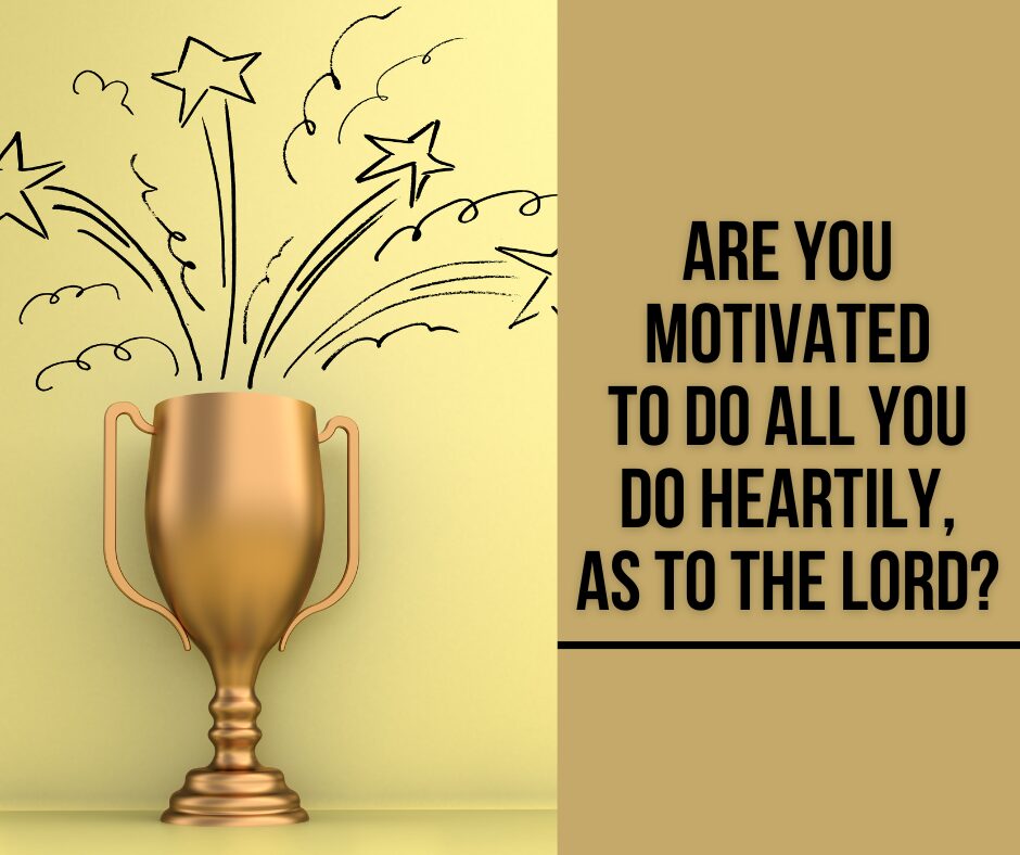 Are you motivated to do all you do heartily, as to the Lord