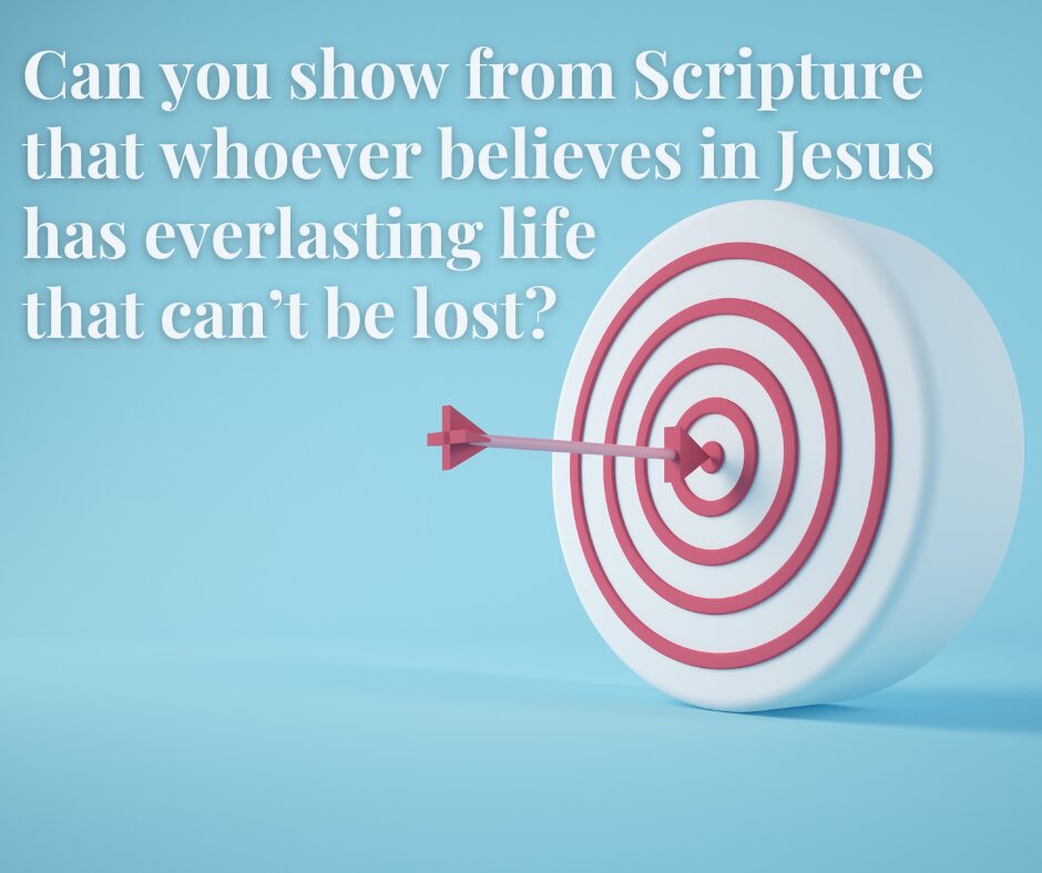 Can you show from Scripture that whoever believes in Jesus has everlasting life that can’t be lost