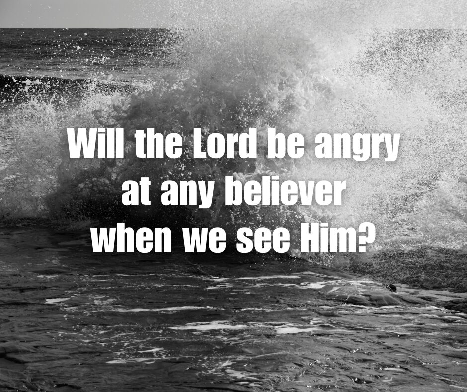 Will the Lord be angry at any believer when we see Him