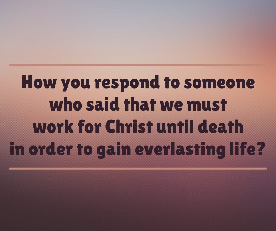 How you respond to someone who said that we must work for Christ until death in order to gain everlasting life