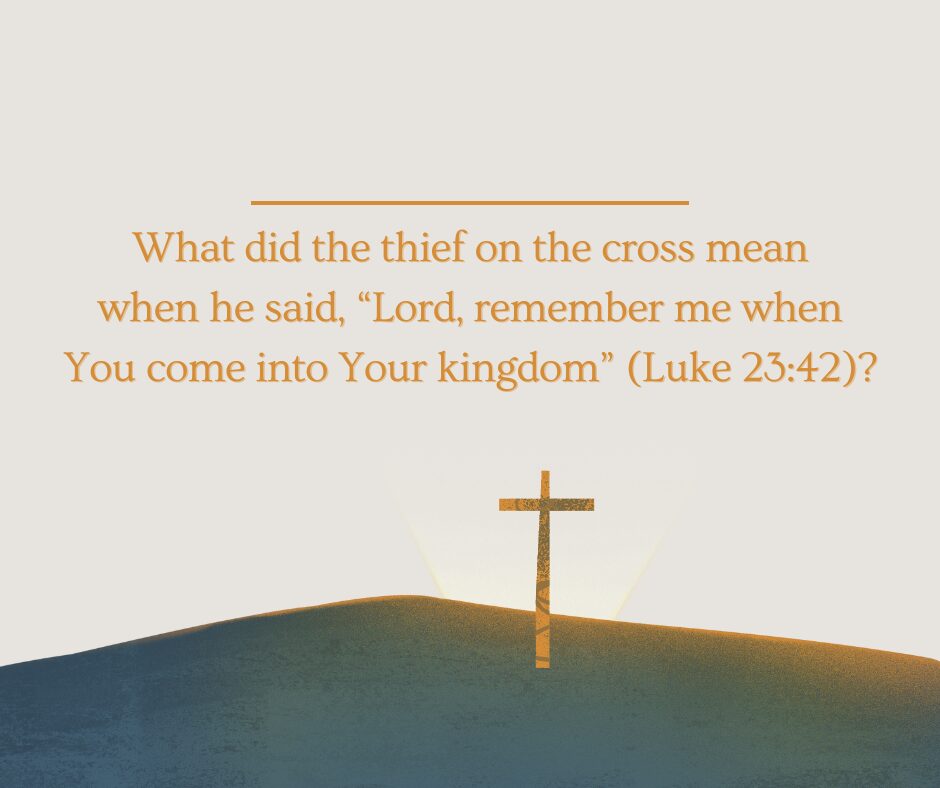 What did the thief on the cross mean when he said, “Lord, remember me when You come into Your kingdom” (Luke 2342)