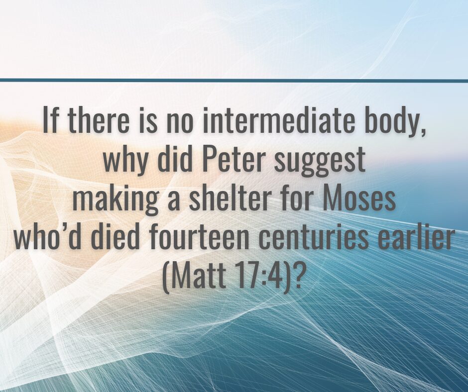 If there is no intermediate body, why did Peter suggest making a shelter for Moses who’d died fourteen centuries earlier (Matt 174) (1)