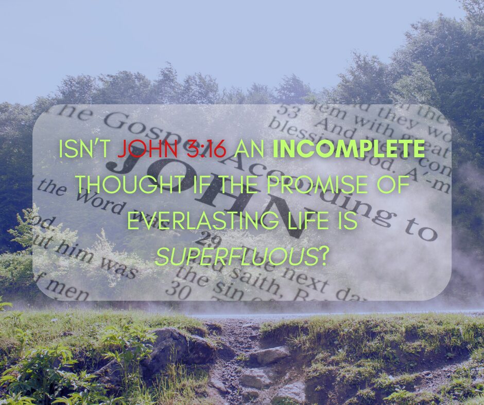 Isn’t John 316 an incomplete thought if the promise of everlasting life is superfluous